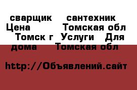 сварщик -  сантехник › Цена ­ 111 - Томская обл., Томск г. Услуги » Для дома   . Томская обл.